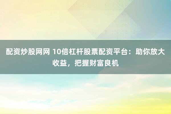配资炒股网网 10倍杠杆股票配资平台：助你放大收益，把握财富良机