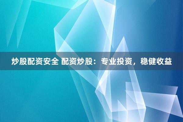 炒股配资安全 配资炒股：专业投资，稳健收益