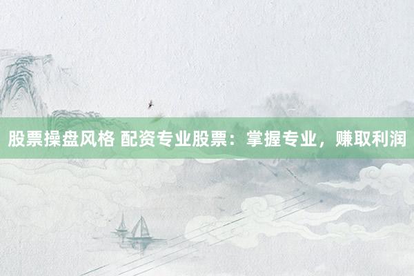 股票操盘风格 配资专业股票：掌握专业，赚取利润