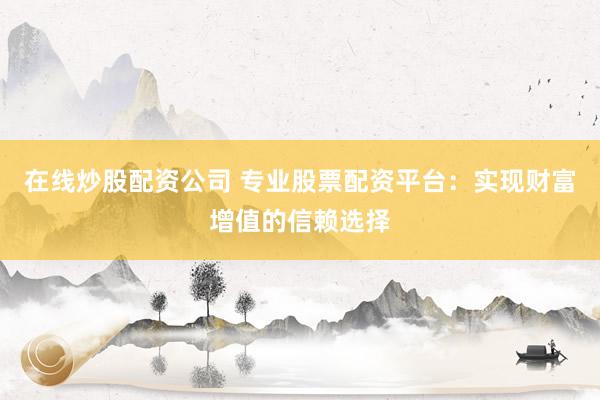 在线炒股配资公司 专业股票配资平台：实现财富增值的信赖选择