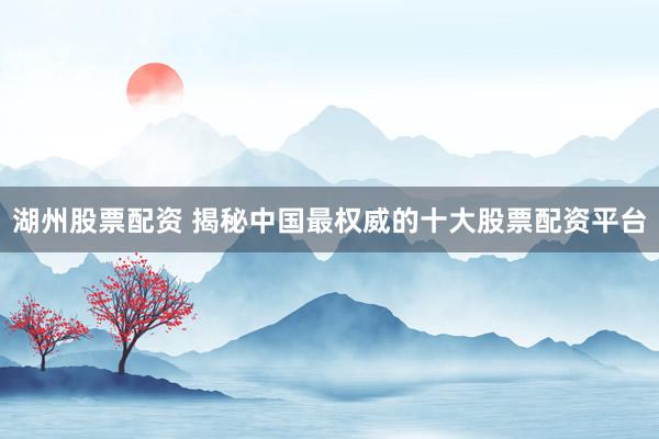 湖州股票配资 揭秘中国最权威的十大股票配资平台