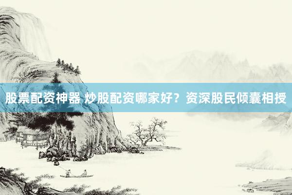 股票配资神器 炒股配资哪家好？资深股民倾囊相授